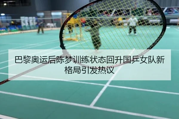 巴黎奥运后陈梦训练状态回升国乒女队新格局引发热议