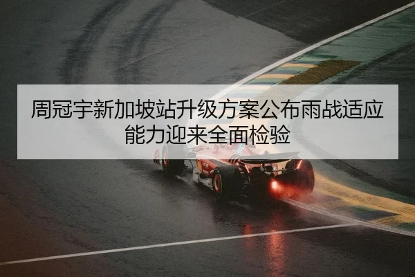 周冠宇新加坡站升级方案公布雨战适应能力迎来全面检验