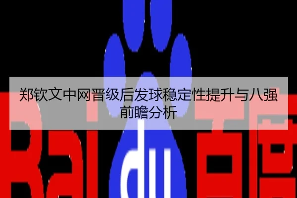 郑钦文中网晋级后发球稳定性提升与八强前瞻分析
